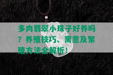 多肉翡翠小珠子好養(yǎng)嗎？養(yǎng)殖技巧、寓意及繁殖方法全解析！